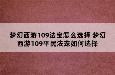 梦幻西游109法宝怎么选择 梦幻西游109平民法宠如何选择